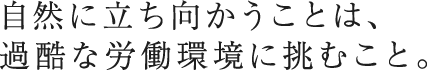 自然に立ち向かうことは、過酷な労働環境に挑むこと。