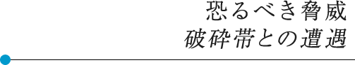 恐るべき脅威 破砕帯との遭遇