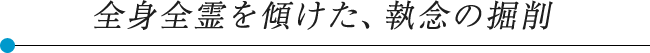 全身全霊を傾けた、執念の掘削