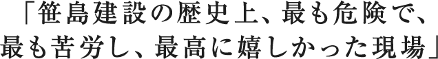 「笹島建設の歴史上、最も危険で、 最も苦労し、最高に嬉しかった現場」