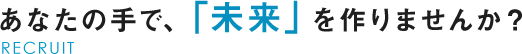 あなたの手で、「未来」を作りませんか？