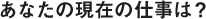 あなたの現在の仕事は？