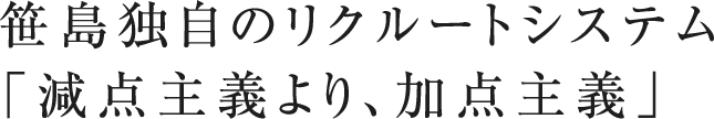 笹島独自のリクルートシステム「減点主義より、加点主義」