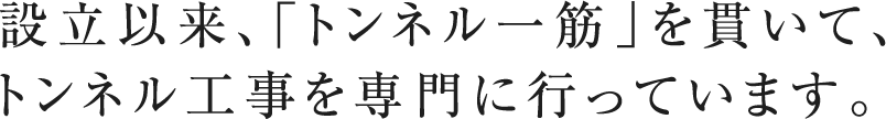 設立以来、「トンネル一筋」を貫いて、 トンネル工事を専門に行っています。