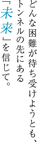 どんな困難が待ち受けようとも、トンネルの先にある「未来」を信じて。