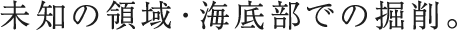 未知の領域・海底部での掘削。