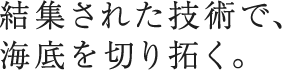 結集された技術で、海底を切り拓く。