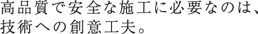 高品質で安全な施工に必要なのは、技術への創意工夫。